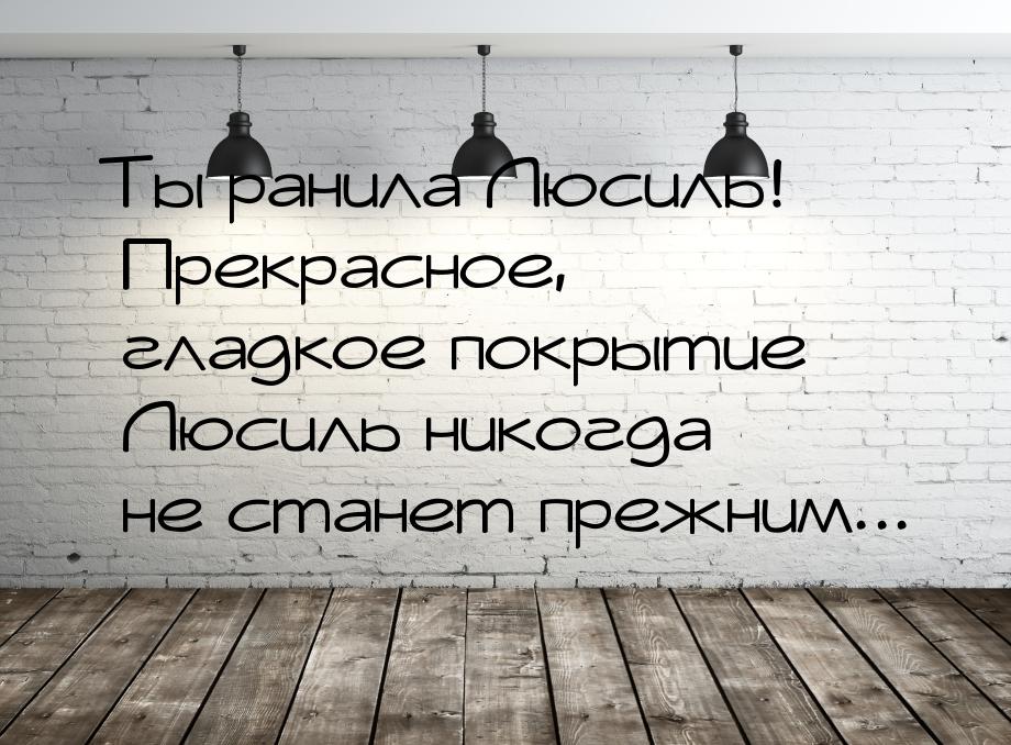 Ты ранила Люсиль! Прекрасное, гладкое покрытие Люсиль никогда не станет прежним...