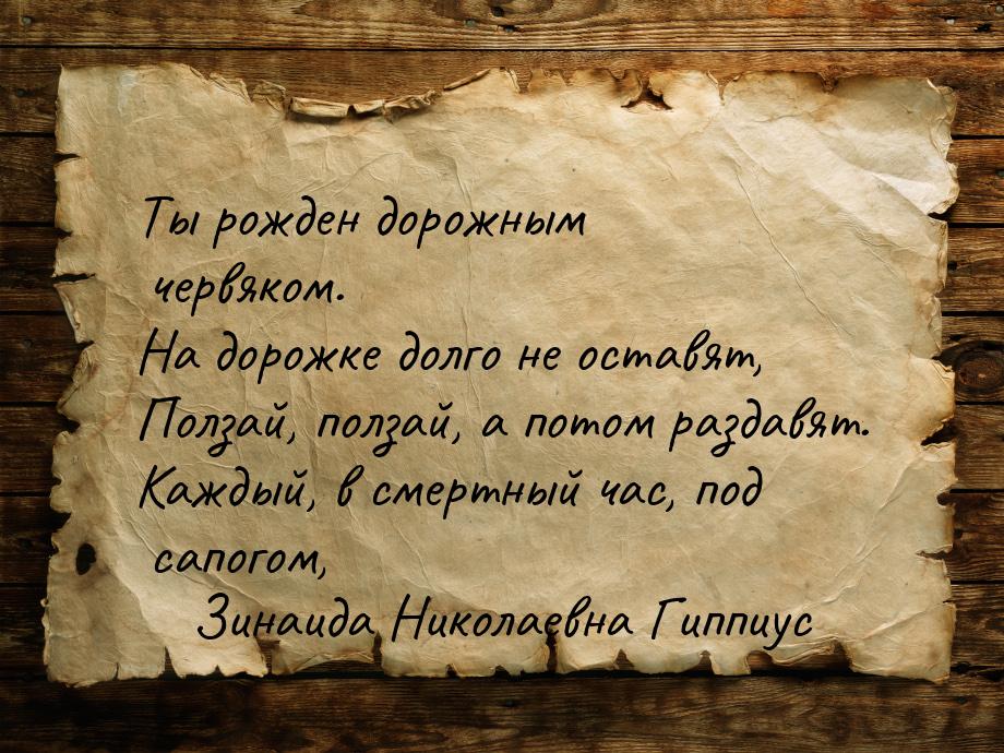 Ты рожден дорожным червяком. На дорожке долго не оставят, Ползай, ползай, а потом раздавят