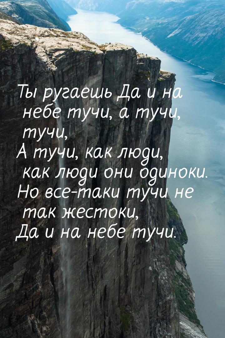 Ты ругаешь Да и на небе тучи, а тучи, тучи, А тучи, как люди, как люди они одиноки. Но все