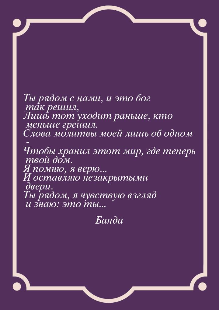 Ты рядом с нами, и это бог так решил, Лишь тот уходит раньше, кто меньше грешил. Слова мол