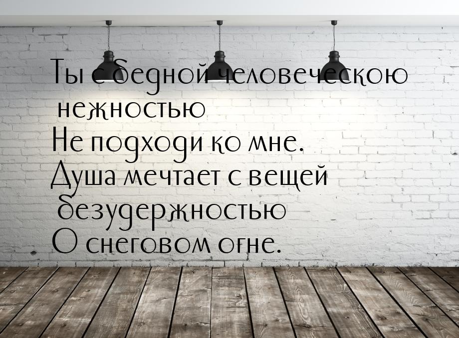 Ты с бедной человеческою нежностью Не подходи ко мне. Душа мечтает с вещей безудержностью 