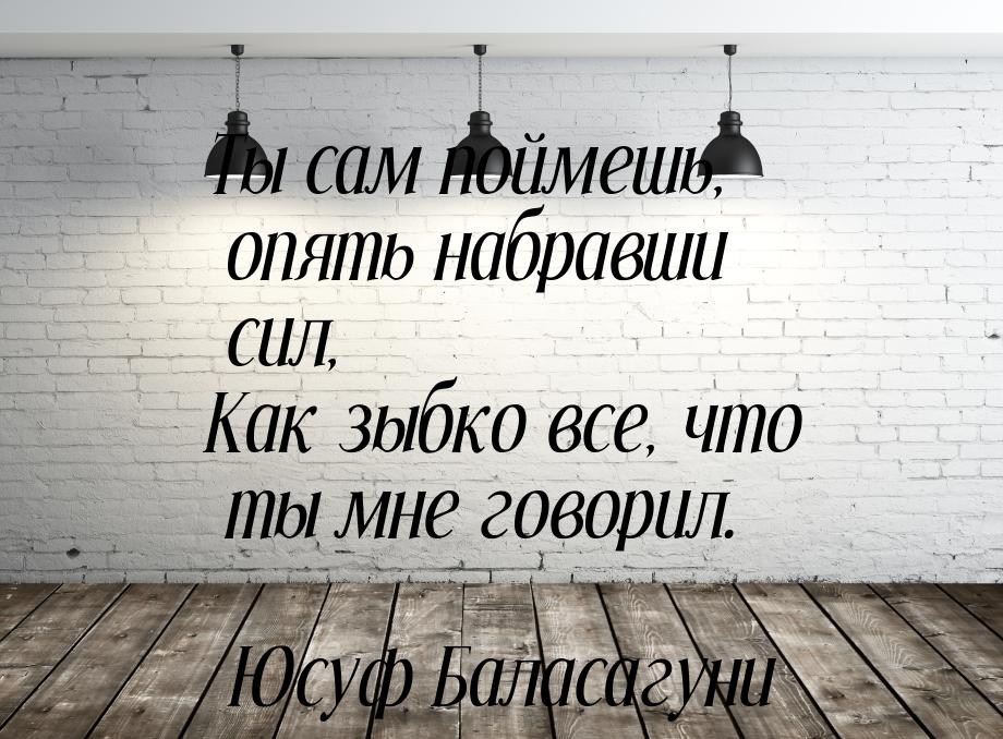 Ты сам поймешь, опять набравши сил, Как зыбко все, что ты мне говорил.