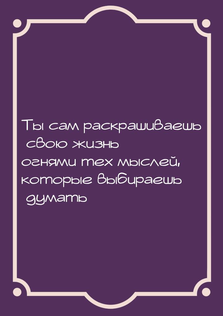 Ты сам раскрашиваешь свою жизнь огнями тех мыслей, которые выбираешь думать