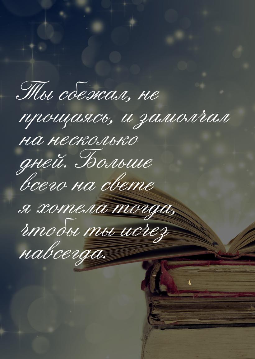 Ты сбежал, не прощаясь, и замолчал на несколько дней. Больше всего на свете я хотела тогда