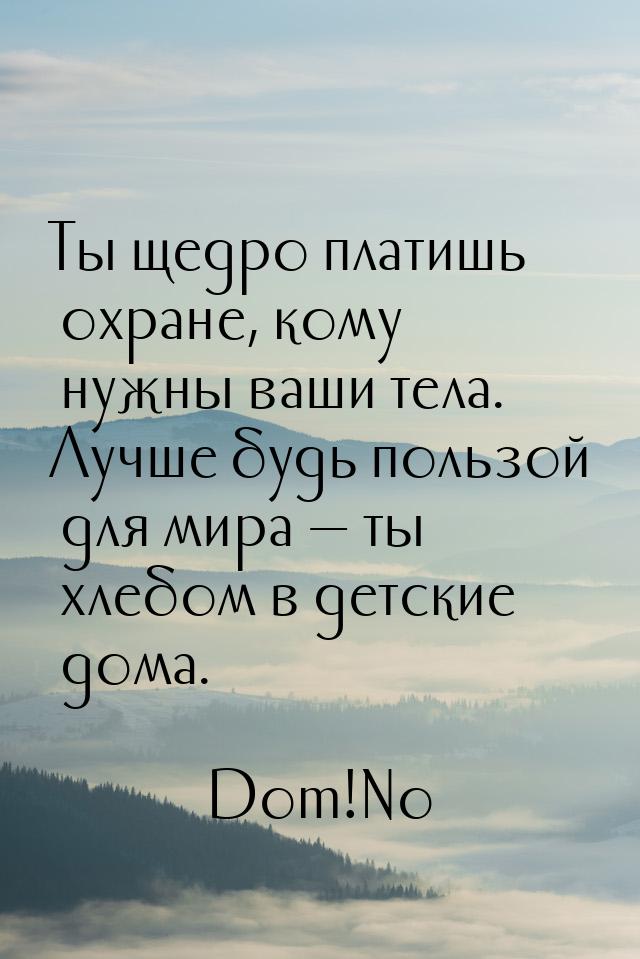 Ты щедро платишь охране, кому нужны ваши тела. Лучше будь пользой для мира  ты хлеб