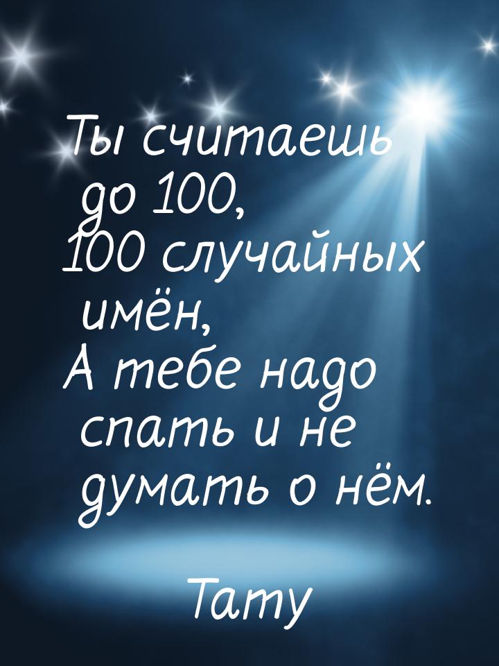 Ты считаешь до 100, 100 случайных имён, А тебе надо спать и не думать о нём.