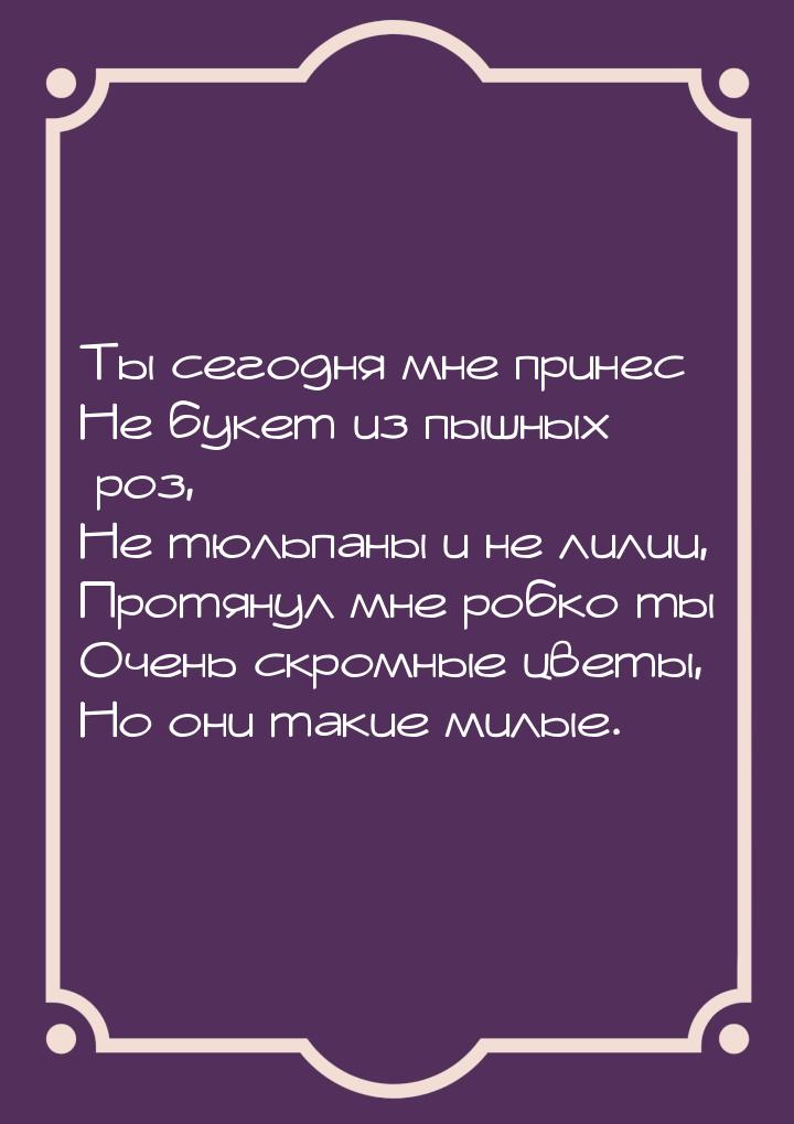 Ты сегодня мне принес Не букет из пышных роз, Не тюльпаны и не лилии, Протянул мне робко т