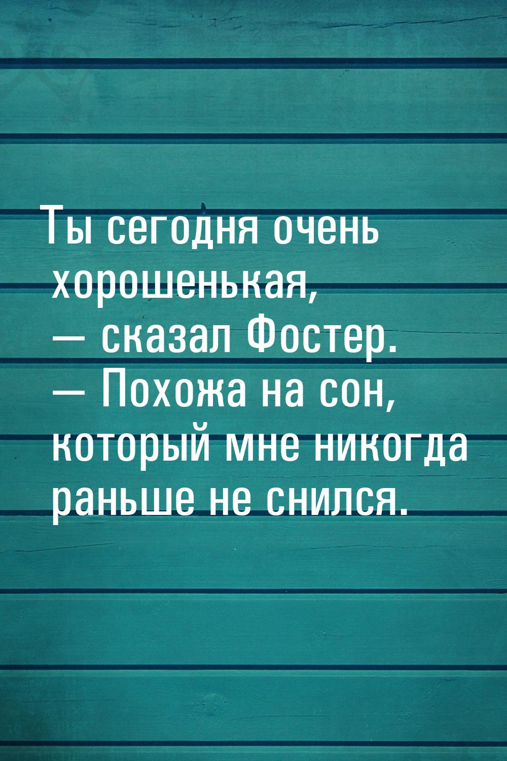 Ты сегодня очень хорошенькая,  сказал Фостер.  Похожа на сон, который мне ни