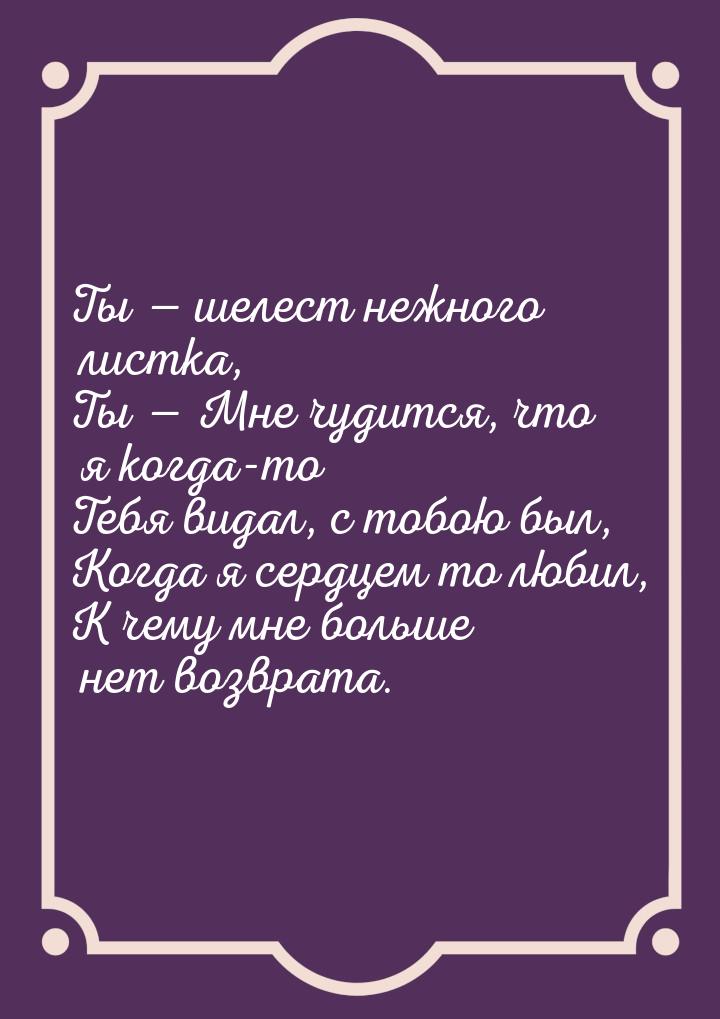 Ты  шелест нежного листка, Ты  Мне чудится, что я когда-то Тебя видал, с тоб