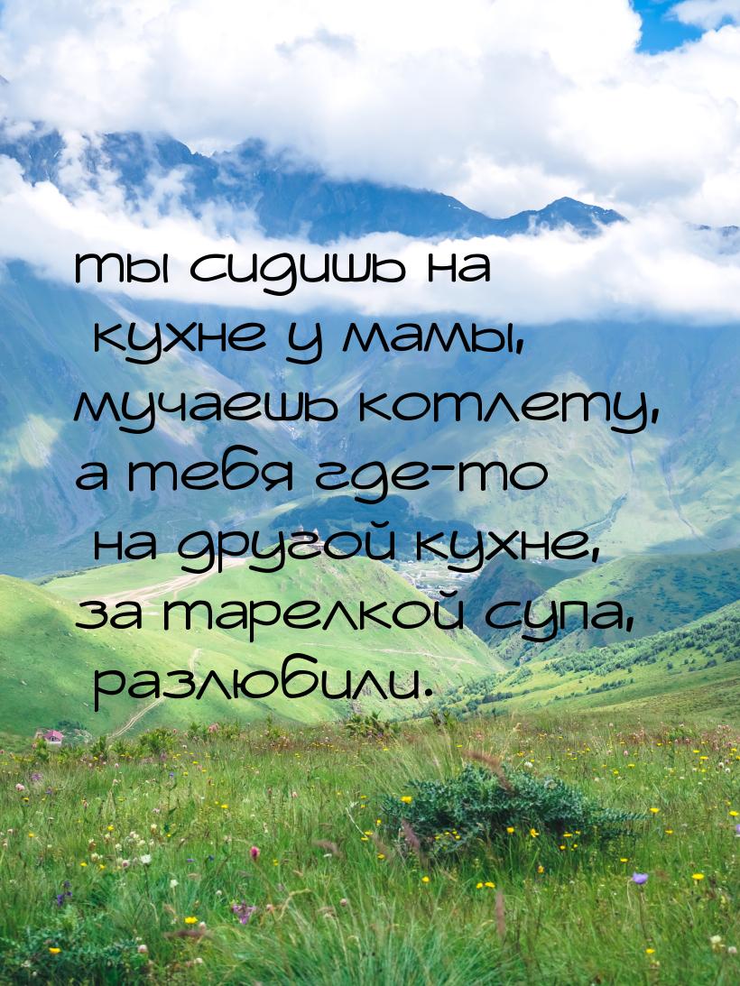 ты сидишь на кухне у мамы, мучаешь котлету, а тебя где-то на другой кухне, за тарелкой суп