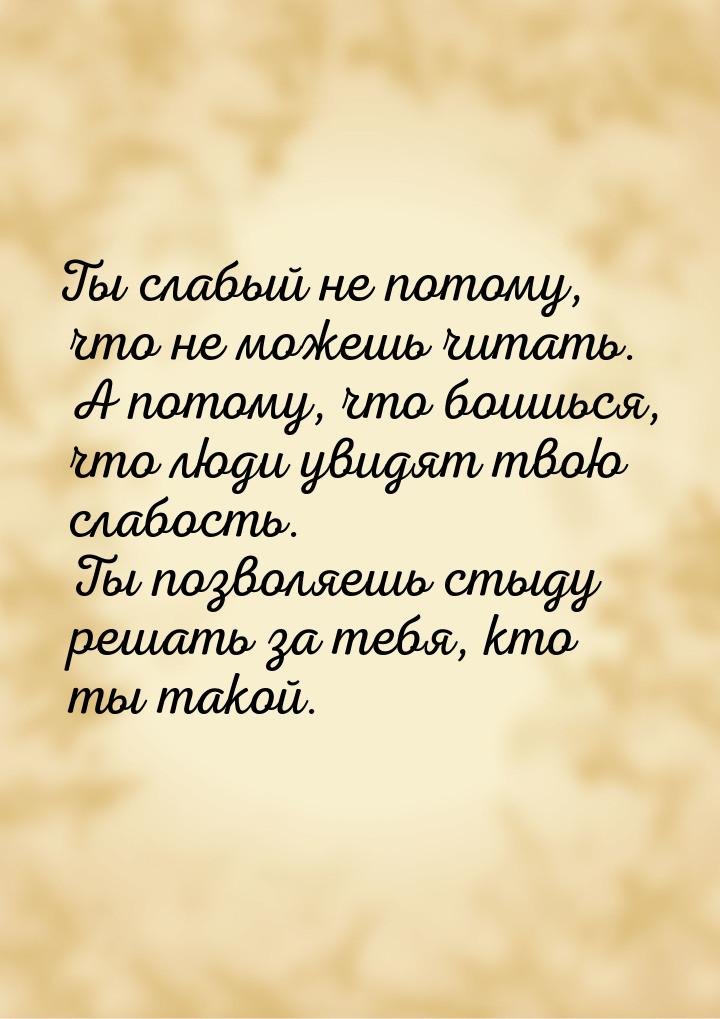 Ты слабый не потому, что не можешь читать. А потому, что боишься, что люди увидят твою сла