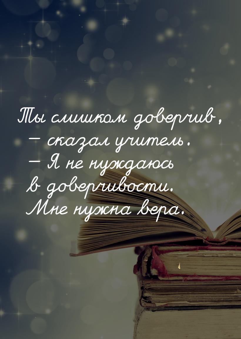 Ты слишком доверчив,  сказал учитель.  Я не нуждаюсь в доверчивости. Мне нуж