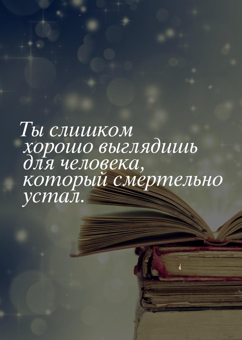 Ты слишком хорошо выглядишь для человека, который смертельно устал.