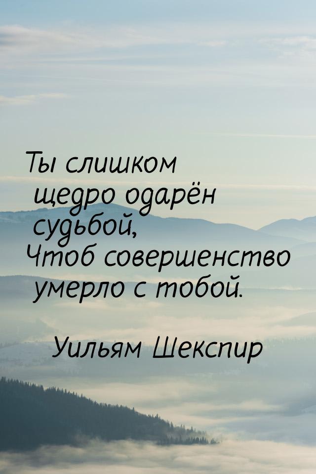 Ты слишком щедро одарён судьбой, Чтоб совершенство умерло с тобой.