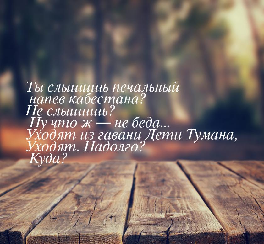 Ты слышишь печальный напев кабестана? Не слышишь? Ну что ж  не беда... Уходят из га