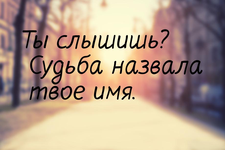 Ты слышишь? Судьба назвала твое имя.