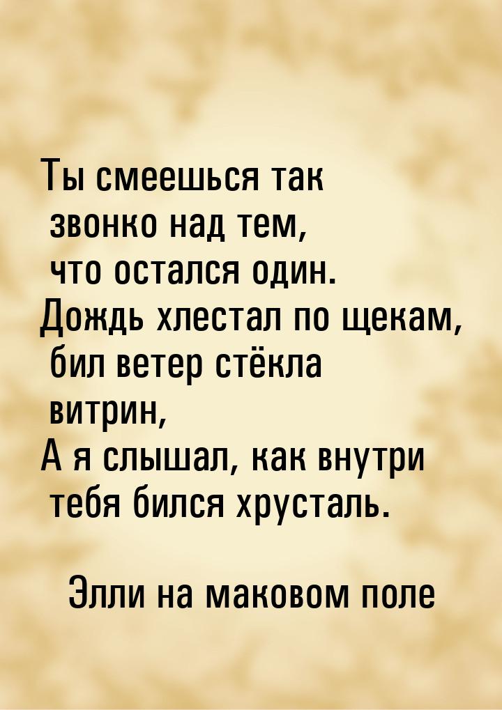 Ты смеешься так звонко над тем, что остался один. Дождь хлестал по щекам, бил ветер стёкла