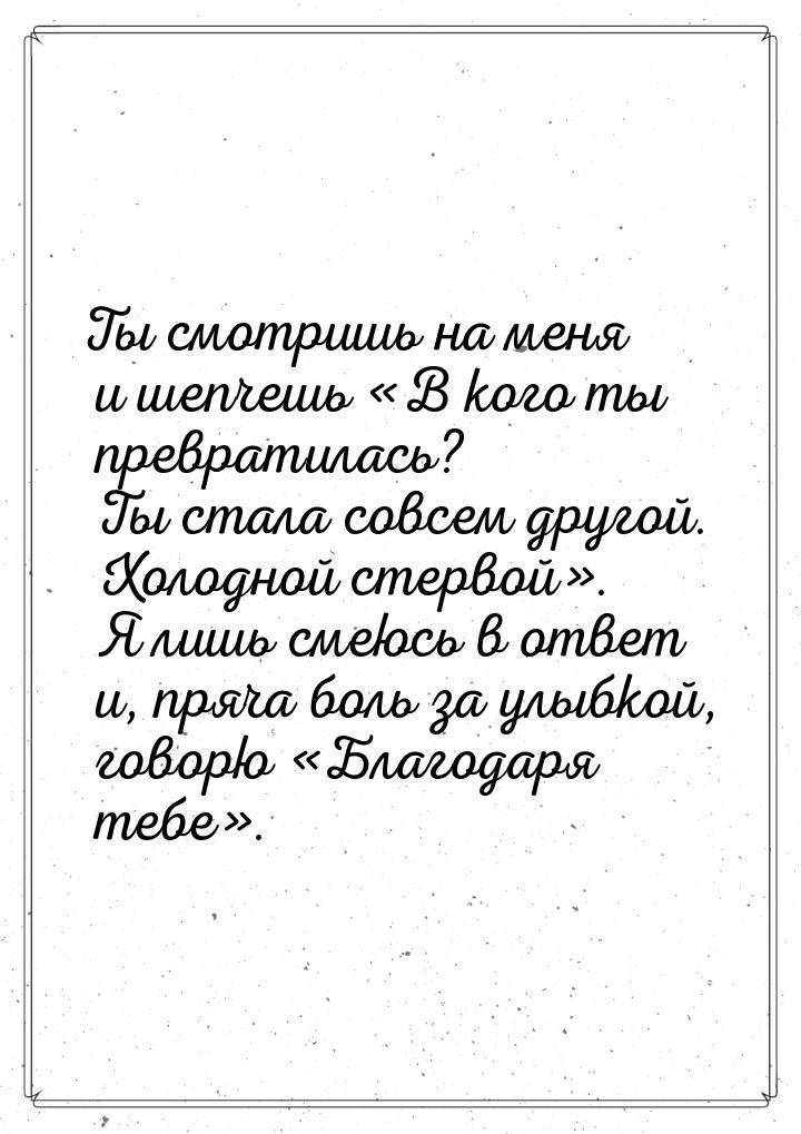 Ты смотришь на меня и шепчешь «В кого ты превратилась? Ты стала совсем другой. Холодной ст