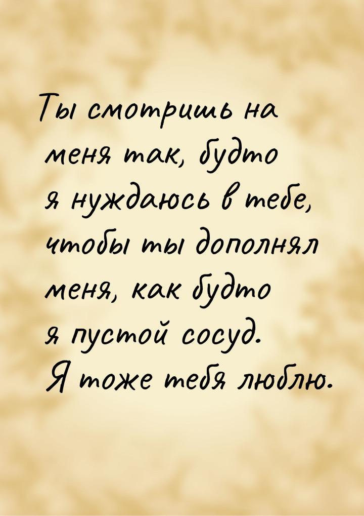 Ты смотришь на меня так, будто я нуждаюсь в тебе, чтобы ты дополнял меня, как будто я пуст