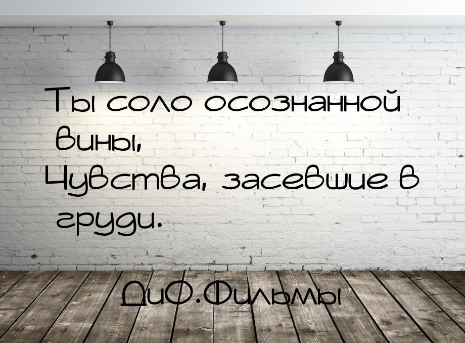 Ты соло осознанной вины, Чувства, засевшие в груди.