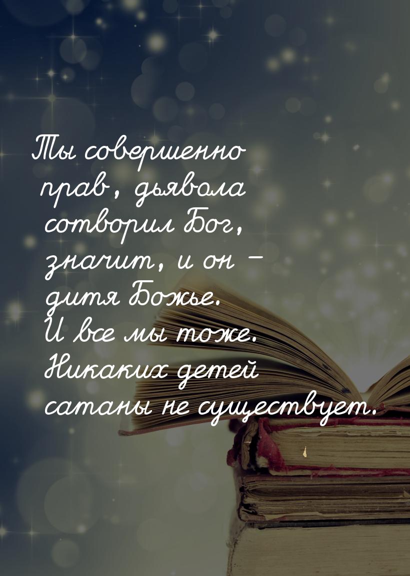 Ты совершенно прав, дьявола сотворил Бог, значит, и он – дитя Божье. И все мы тоже. Никаки