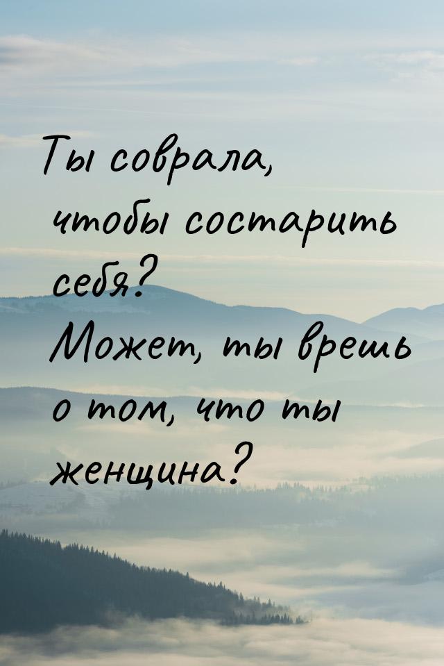 Ты соврала, чтобы состарить себя? Может, ты врешь о том, что ты женщина?