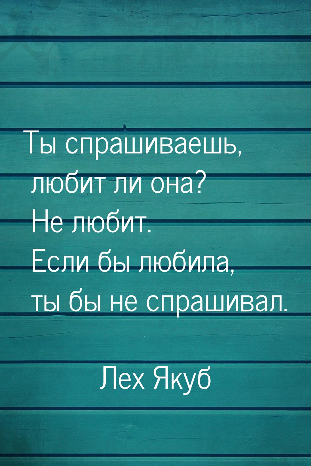 Ты спрашиваешь, любит ли она? Не любит. Если бы любила, ты бы не спрашивал.