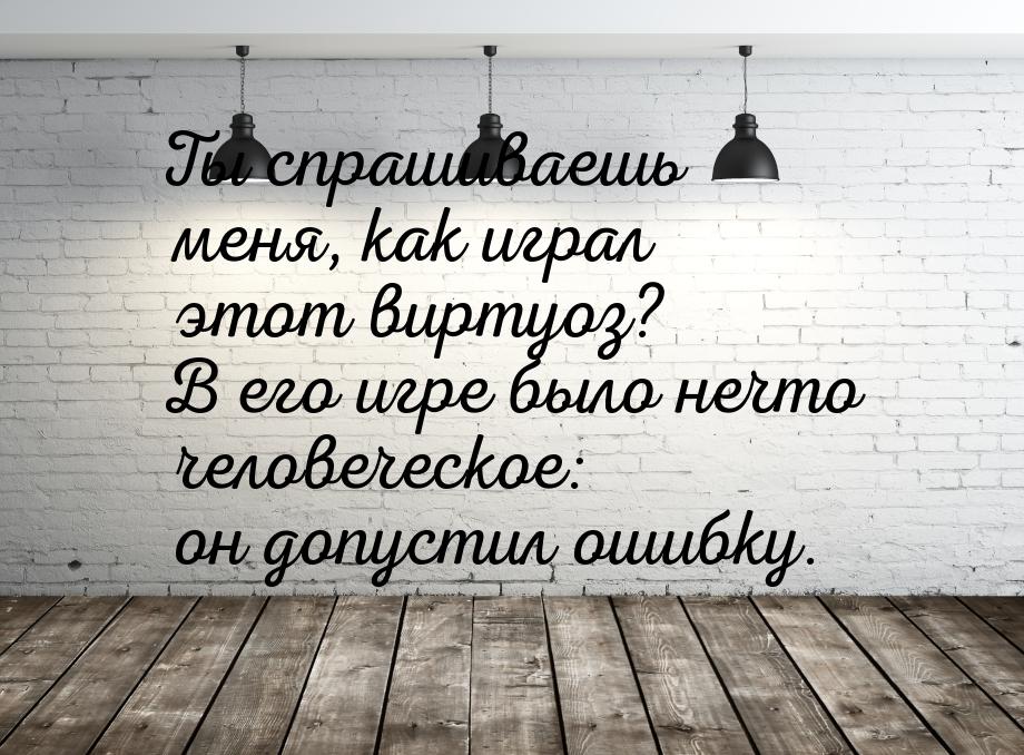 Ты спрашиваешь меня, как играл этот виртуоз? В его игре было нечто человеческое: он допуст