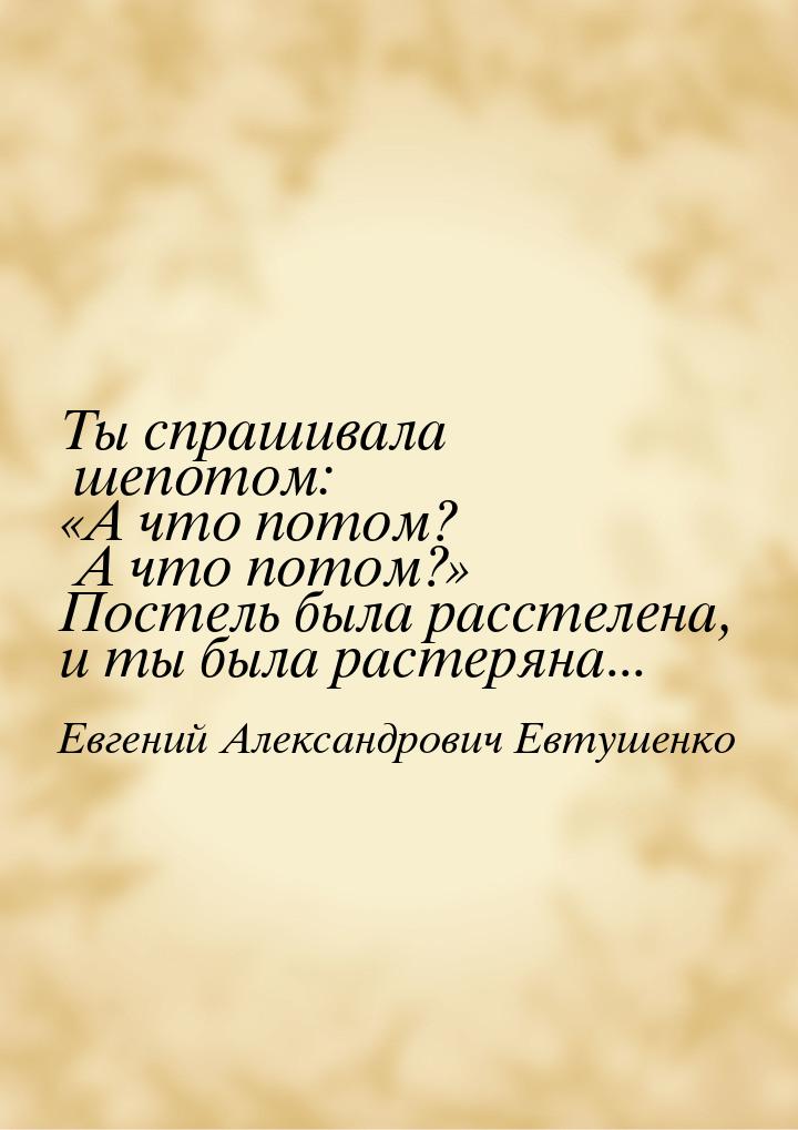 Ты спрашивала шепотом: «А что потом? А что потом?» Постель была расстелена, и ты была раст