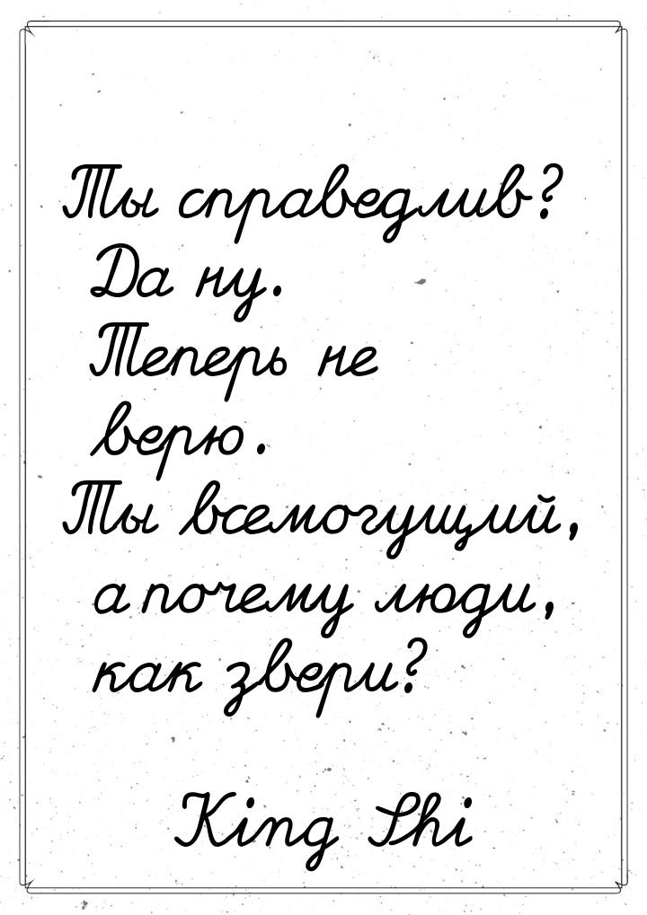 Ты справедлив? Да ну. Теперь не верю. Ты всемогущий, а почему люди, как звери?