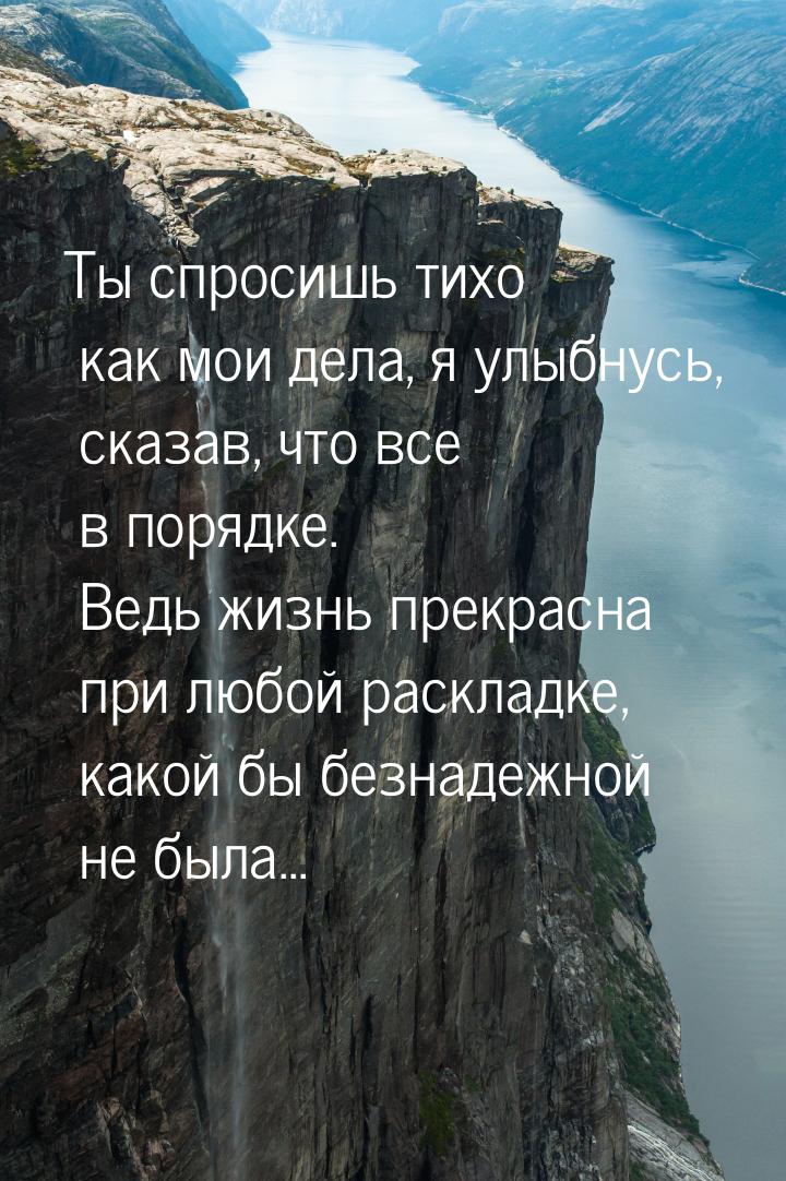 Ты спросишь тихо как мои дела, я улыбнусь, сказав, что все в порядке. Ведь жизнь прекрасна