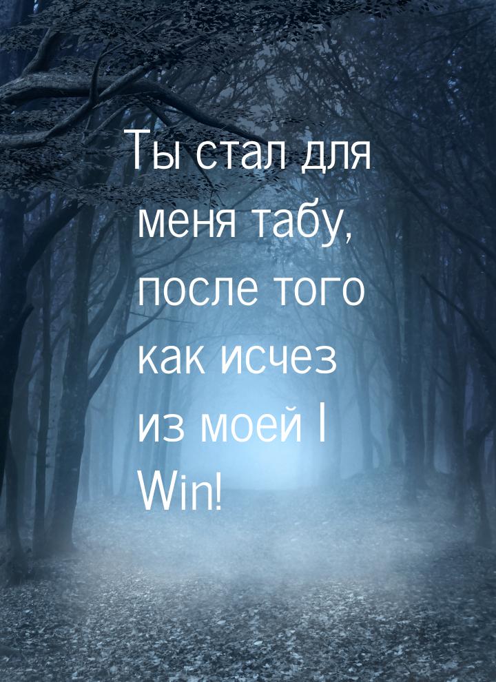 Ты стал для меня табу, после того как исчез из моей I Win!