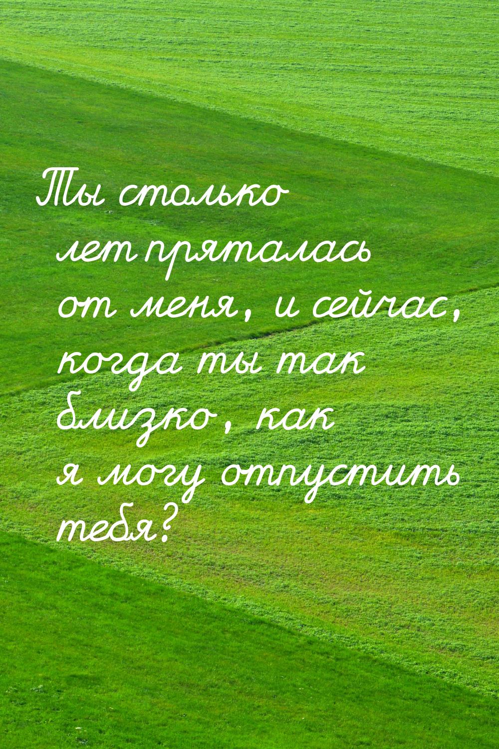 Ты столько лет пряталась от меня, и сейчас, когда ты так близко, как я могу отпустить тебя