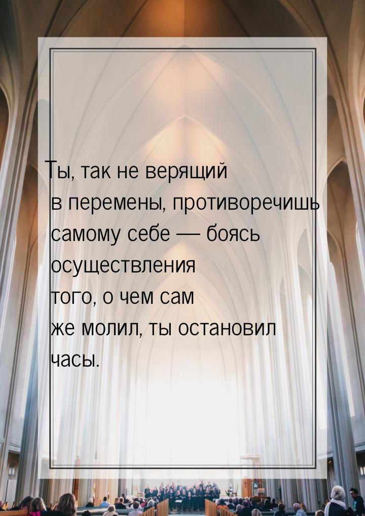 Ты, так не верящий в перемены, противоречишь самому себе — боясь осуществления того, о чем