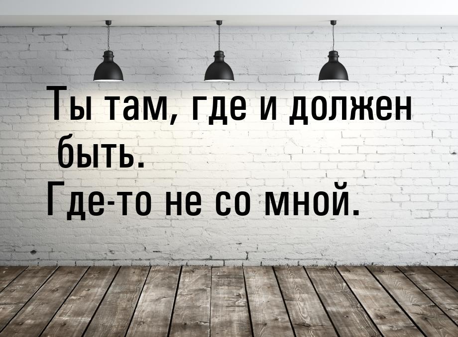 Ты там, где и должен быть. Где-то не со мной.