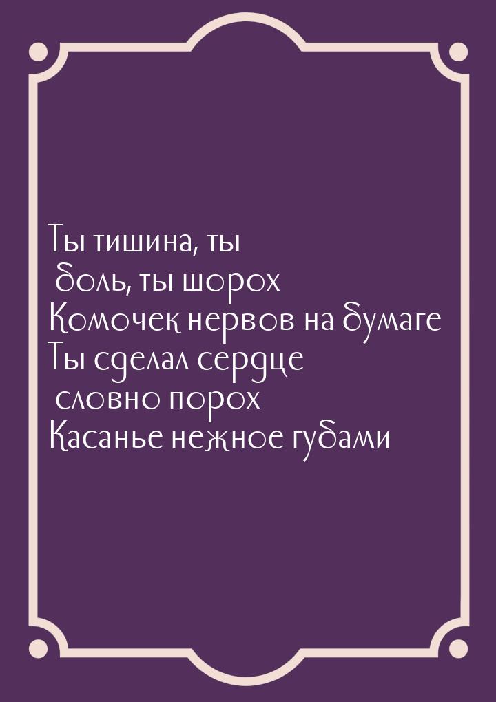 Ты тишина, ты боль, ты шорох… Комочек нервов на бумаге… Ты сделал сердце словно порох… Кас