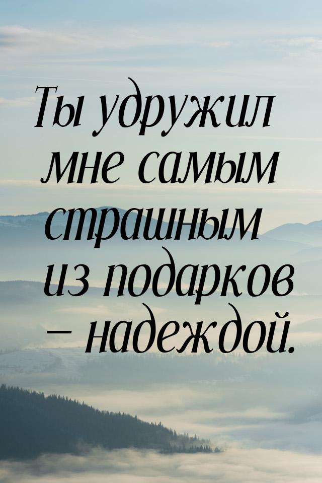 Ты удружил мне самым страшным из подарков  надеждой.