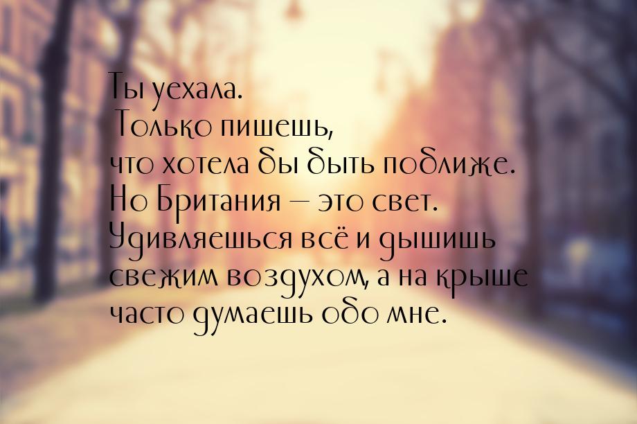 Ты уехала. Только пишешь, что хотела бы быть поближе. Но Британия  это свет. Удивля