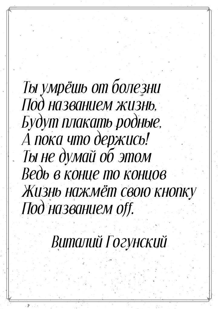 Ты умрёшь от болезни Под названием жизнь, Будут плакать родные, А пока что держись! Ты не 