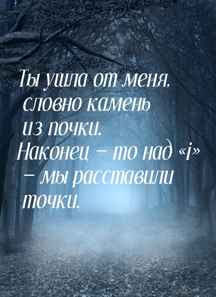 Ты ушла от меня, словно камень из почки. Наконец  то над «i» — мы расставили точки.