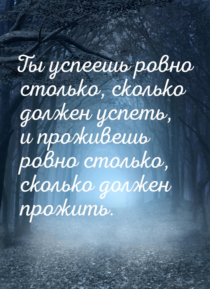 Ты успеешь ровно столько, сколько должен успеть, и проживешь ровно столько, сколько должен