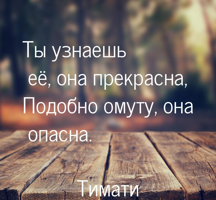 Ты узнаешь её, она прекрасна, Подобно омуту, она опасна.