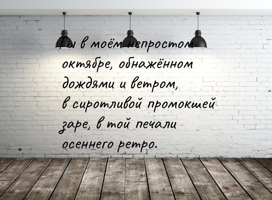 Ты в моём непростом октябре, обнажённом дождями и ветром, в сиротливой промокшей заре, в т