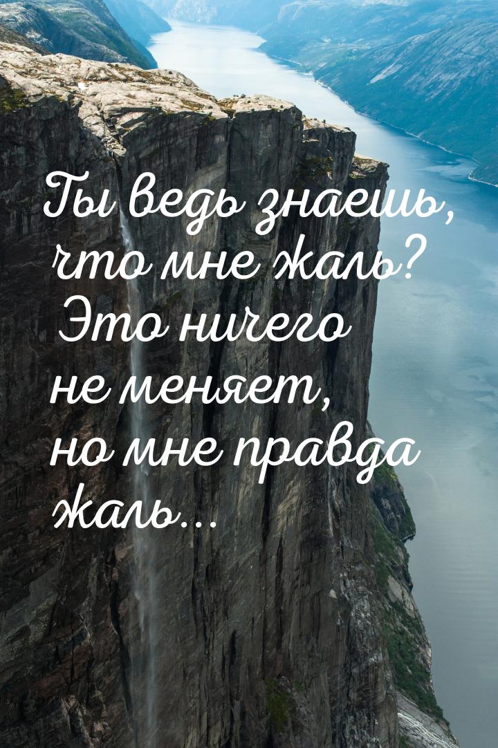 Ты ведь знаешь, что мне жаль? Это ничего не меняет, но мне правда жаль...