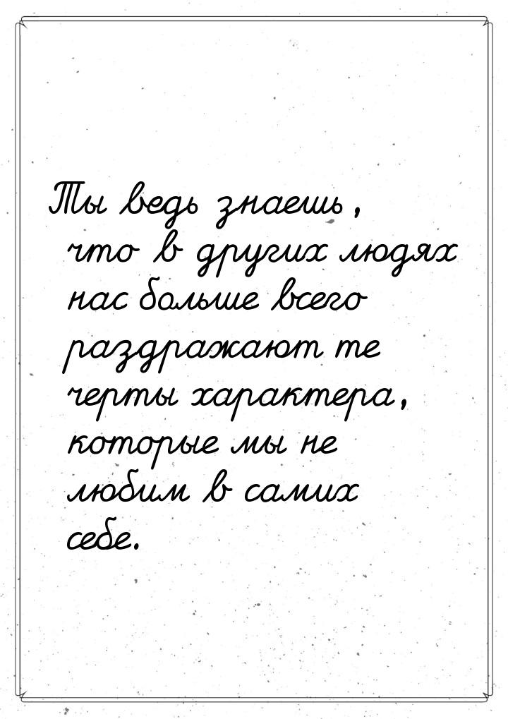 Ты ведь знаешь, что в других людях нас больше всего раздражают те черты характера, которые