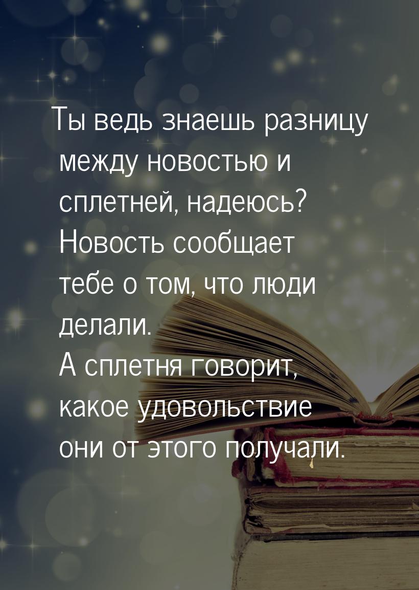 Ты ведь знаешь разницу между новостью и сплетней, надеюсь? Новость сообщает тебе о том, чт