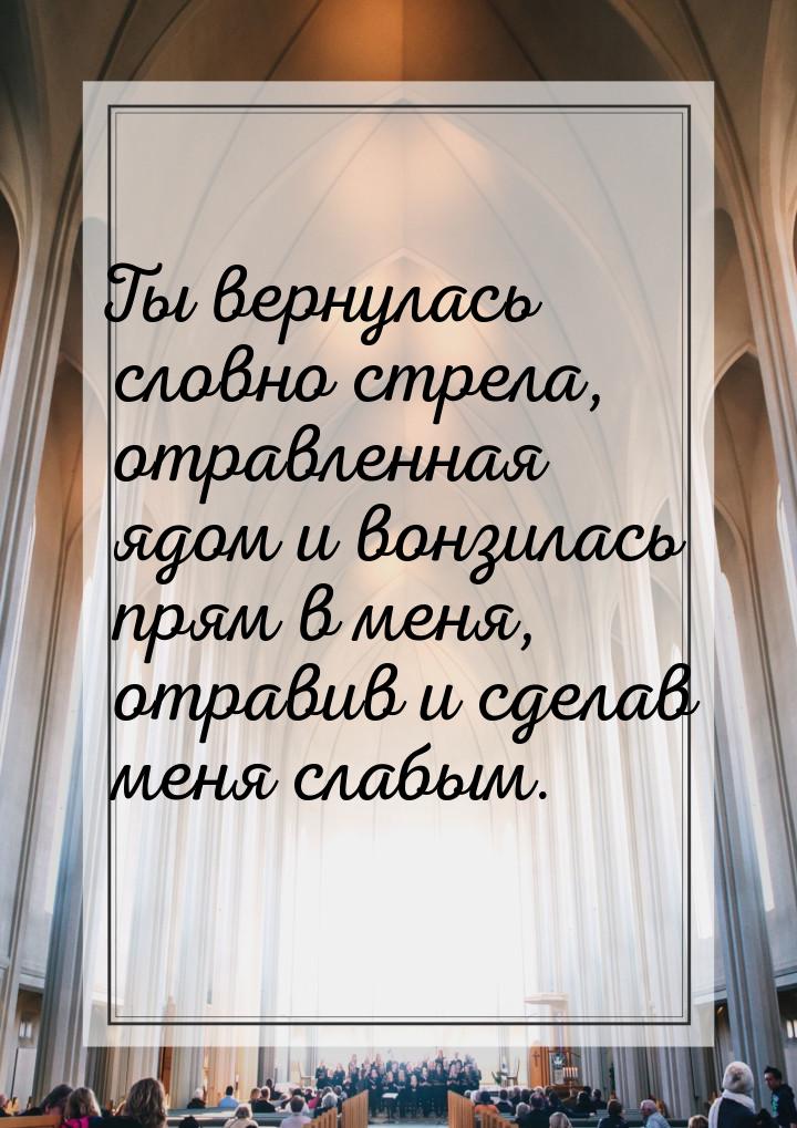 Ты вернулась словно стрела, отравленная ядом и вонзилась прям в меня, отравив и сделав мен