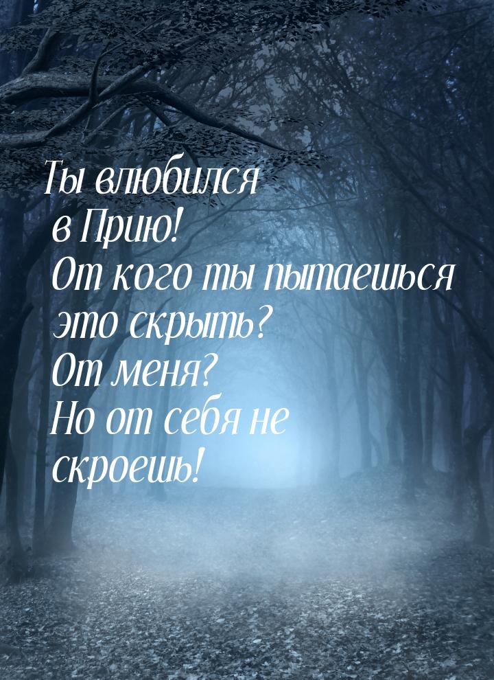 Ты влюбился в Прию! От кого ты пытаешься это скрыть? От меня? Но от себя не скроешь!