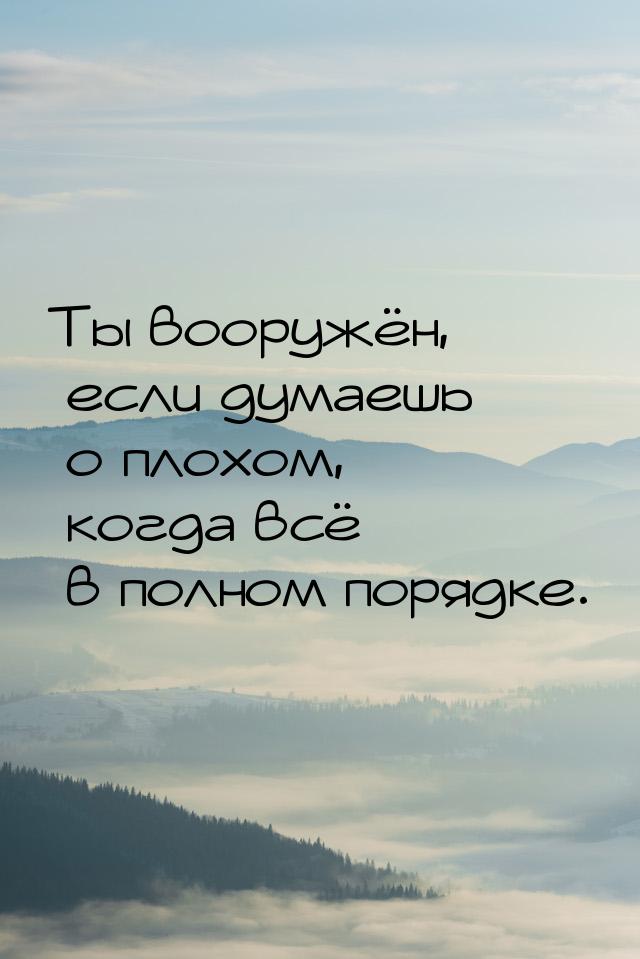 Ты вооружён, если думаешь о плохом, когда всё в полном порядке.