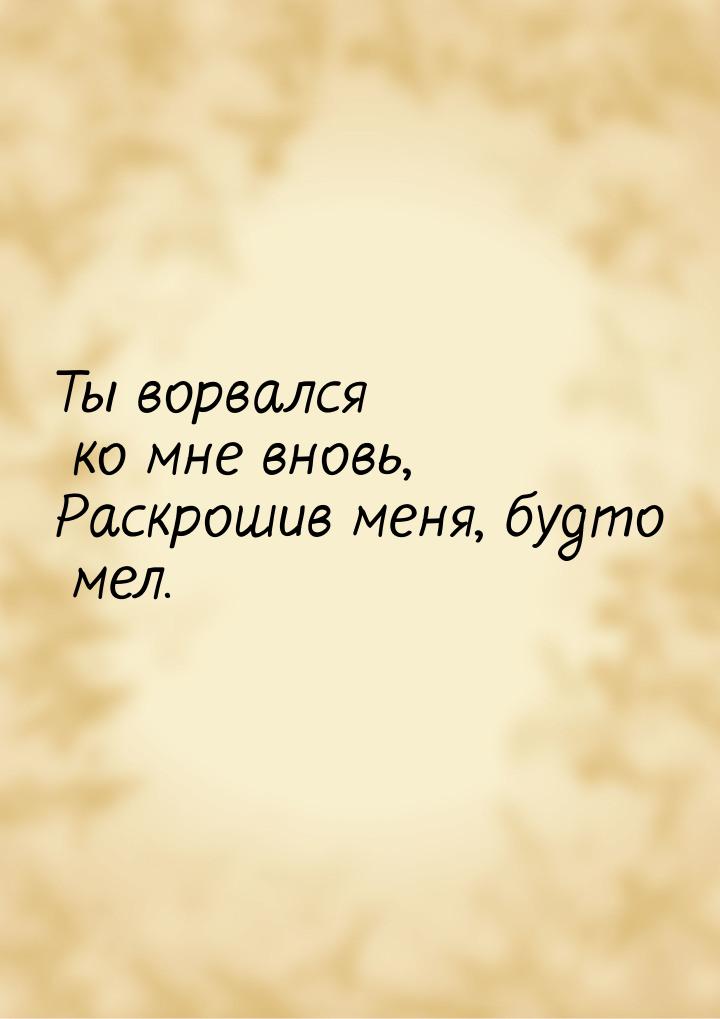 Ты ворвался ко мне вновь, Раскрошив меня, будто мел.